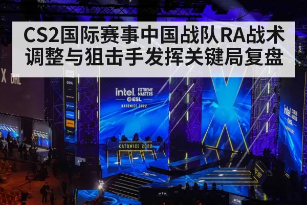 CS2国际赛事中国战队RA战术调整与狙击手发挥关键局复盘（MANGO SPORT）