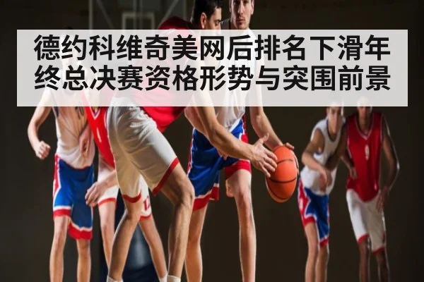 德约科维奇美网后排名下滑年终总决赛资格形势与突围前景(MANGO SPORT)