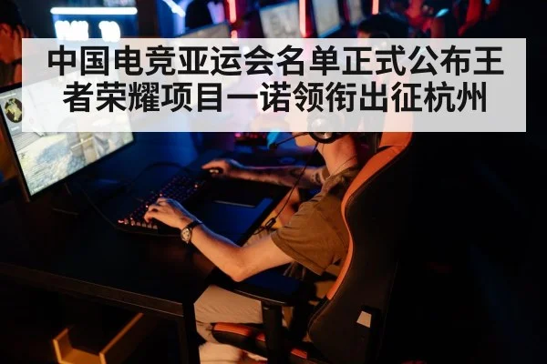中国电竞亚运会名单正式公布王者荣耀项目一诺领衔出征杭州 - MANGO SPORT