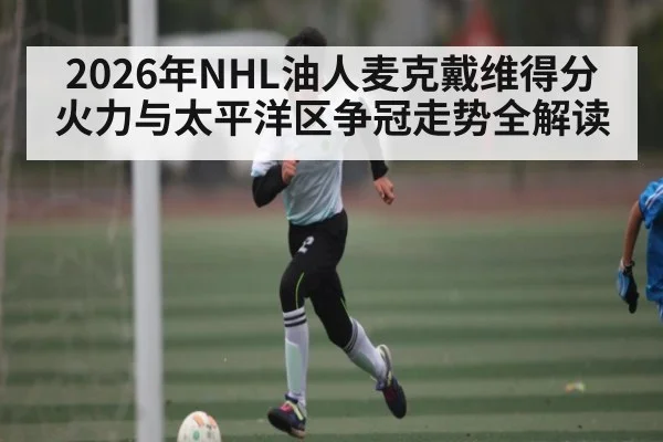 2026年NHL油人麦克戴维得分火力与太平洋区争冠走势全解读 | MANGO SPORT