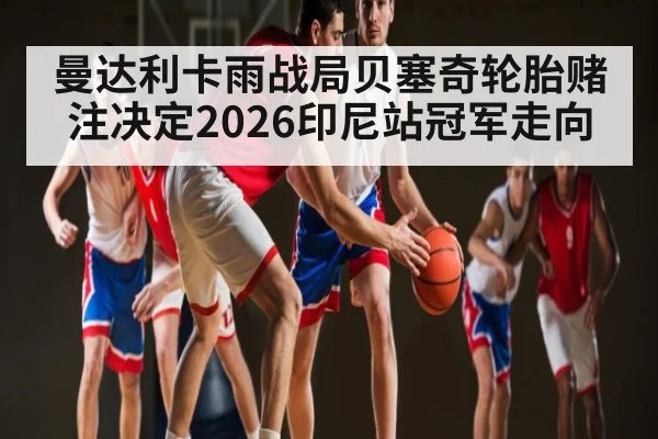 曼达利卡雨战局贝塞奇轮胎赌注决定2026印尼站冠军走向 - MANGO SPORT