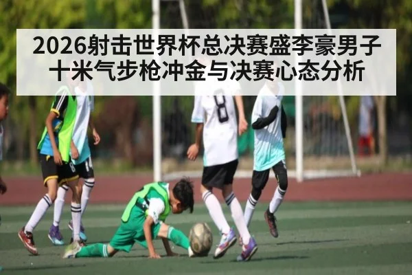 2026射击世界杯总决赛盛李豪男子十米气步枪冲金与决赛心态分析 - MANGO SPORT