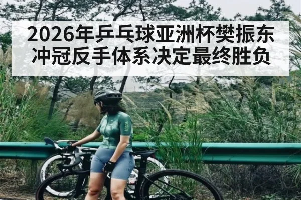 2026年乒乓球亚洲杯樊振东冲冠反手体系决定最终胜负 - MANGO SPORT