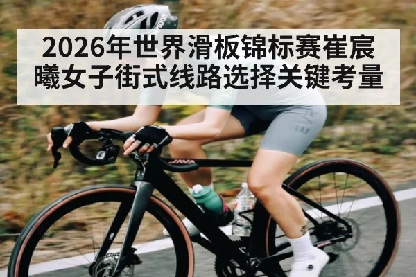 2026年世界滑板锦标赛崔宸曦女子街式线路选择关键考量