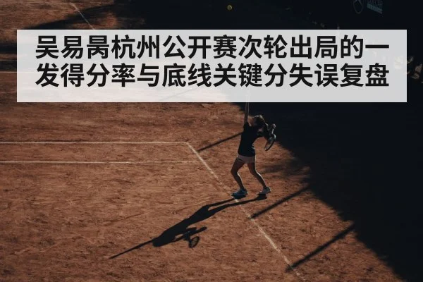 吴易昺杭州公开赛次轮出局的一发得分率与底线关键分失误复盘